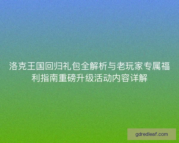 洛克王国回归礼包全解析与老玩家专属福利指南重磅升级活动内容详解