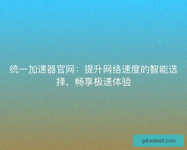 统一加速器官网：提升网络速度的智能选择，畅享极速体验