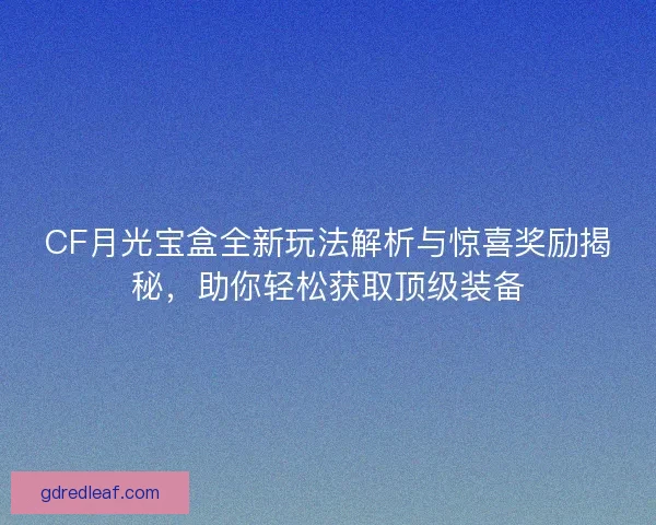 CF月光宝盒全新玩法解析与惊喜奖励揭秘，助你轻松获取顶级装备