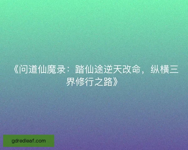 《问道仙魔录：踏仙途逆天改命，纵横三界修行之路》