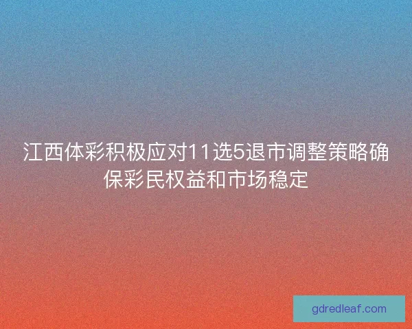 江西体彩积极应对11选5退市调整策略确保彩民权益和市场稳定