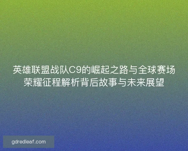 英雄联盟战队C9的崛起之路与全球赛场荣耀征程解析背后故事与未来展望