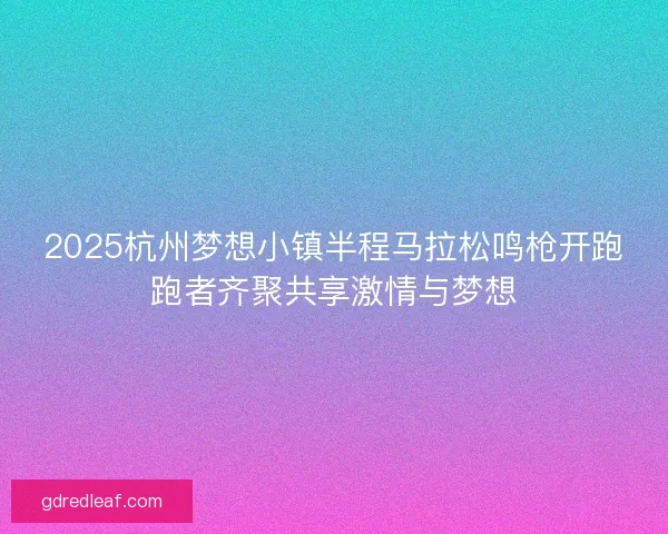 2025杭州梦想小镇半程马拉松鸣枪开跑跑者齐聚共享激情与梦想