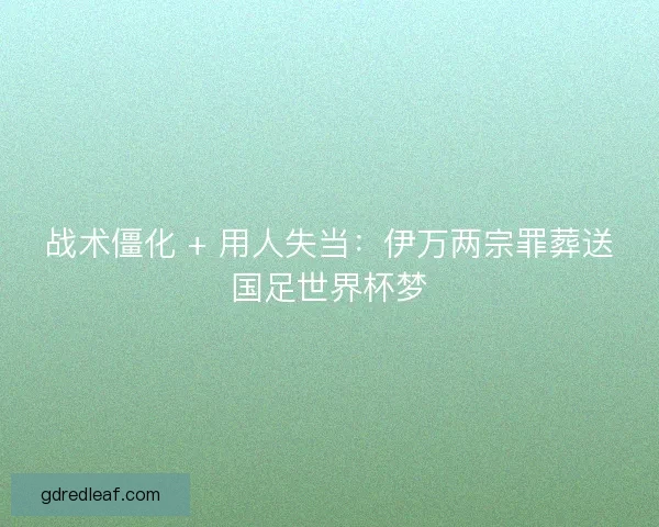 战术僵化 + 用人失当：伊万两宗罪葬送国足世界杯梦