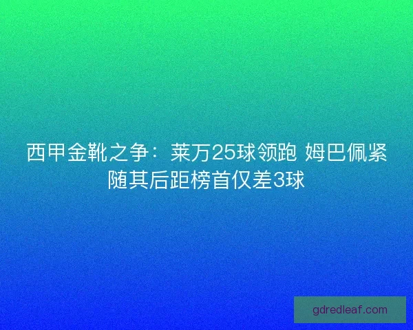 西甲金靴之争：莱万25球领跑 姆巴佩紧随其后距榜首仅差3球
