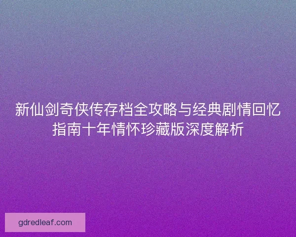 新仙剑奇侠传存档全攻略与经典剧情回忆指南十年情怀珍藏版深度解析