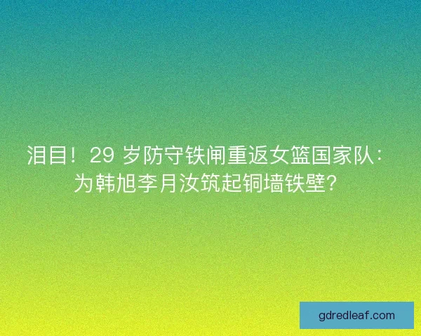 泪目！29 岁防守铁闸重返女篮国家队：为韩旭李月汝筑起铜墙铁壁？