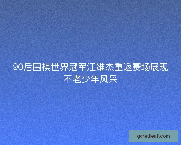 90后围棋世界冠军江维杰重返赛场展现不老少年风采 90后围棋世界冠军江维杰重返赛场展现不老少年风采