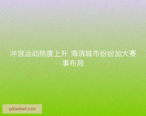 冲浪运动热度上升 海滨城市纷纷加大赛事布局 冲浪运动热度上升 海滨城市纷纷加大赛事布局