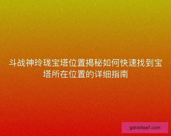 斗战神玲珑宝塔位置揭秘如何快速找到宝塔所在位置的详细指南 斗战神玲珑宝塔位置揭秘如何快速找到宝塔所在位置的详细指南