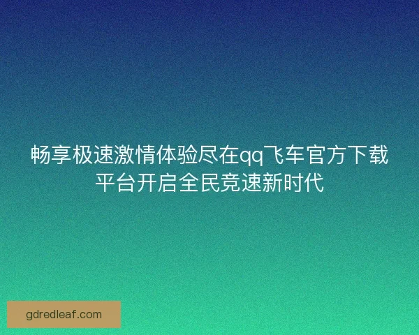 畅享极速激情体验尽在qq飞车官方下载平台开启全民竞速新时代 畅享极速激情体验尽在qq飞车官方下载平台开启全民竞速新时代