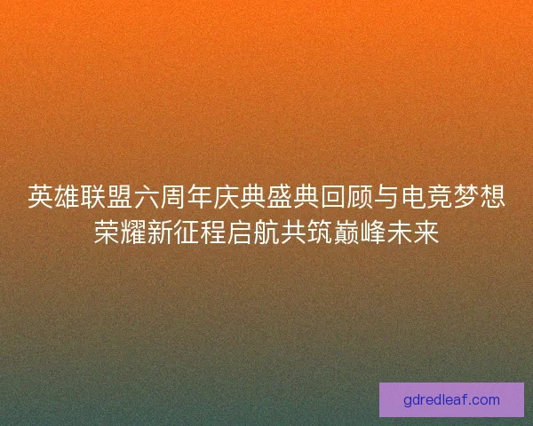 英雄联盟六周年庆典盛典回顾与电竞梦想荣耀新征程启航共筑巅峰未来