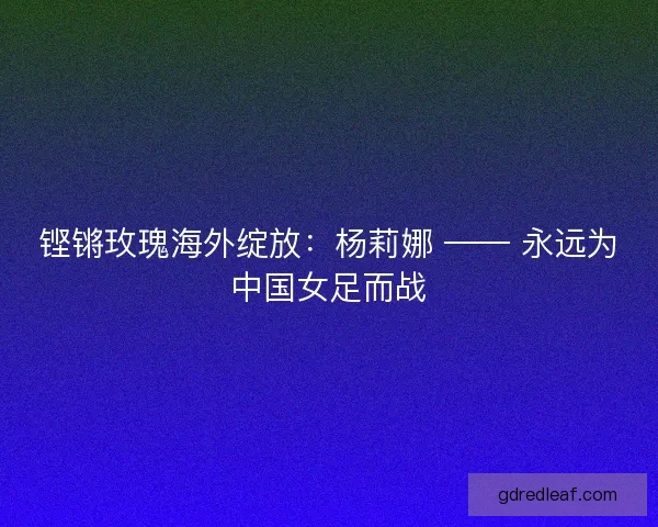 铿锵玫瑰海外绽放：杨莉娜 —— 永远为中国女足而战