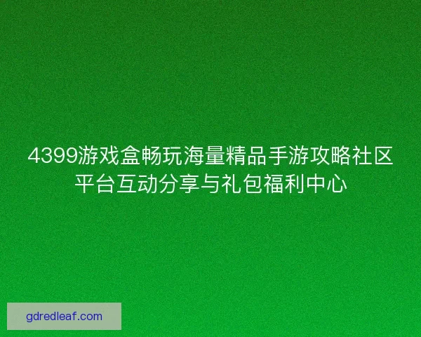 4399游戏盒畅玩海量精品手游攻略社区平台互动分享与礼包福利中心 4399游戏盒畅玩海量精品手游攻略社区平台互动分享与礼包福利中心