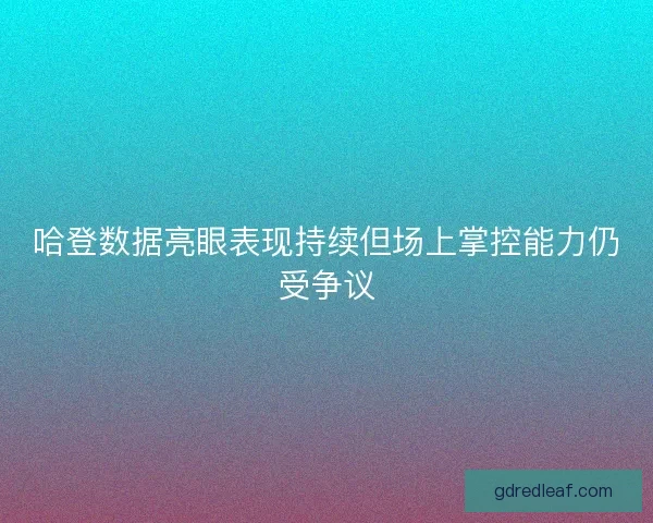 哈登数据亮眼表现持续但场上掌控能力仍受争议 哈登数据亮眼表现持续但场上掌控能力仍受争议
