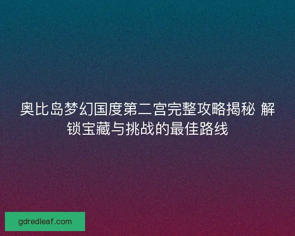 奥比岛梦幻国度第二宫完整攻略揭秘 解锁宝藏与挑战的最佳路线 奥比岛梦幻国度第二宫完整攻略揭秘 解锁宝藏与挑战的最佳路线