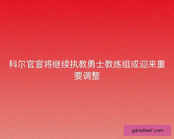 科尔官宣将继续执教勇士教练组或迎来重要调整 科尔官宣将继续执教勇士教练组或迎来重要调整
