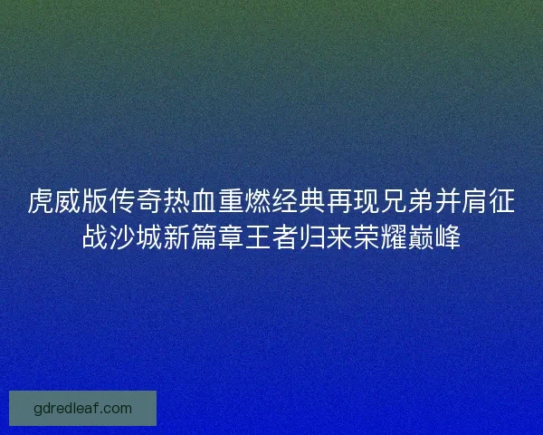 虎威版传奇热血重燃经典再现兄弟并肩征战沙城新篇章王者归来荣耀巅峰 虎威版传奇热血重燃经典再现兄弟并肩征战沙城新篇章王者归来荣耀巅峰
