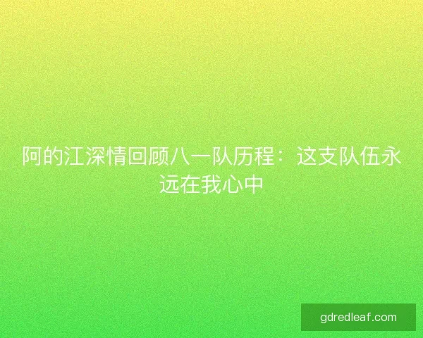 阿的江深情回顾八一队历程：这支队伍永远在我心中
