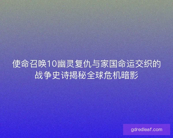 使命召唤10幽灵复仇与家国命运交织的战争史诗揭秘全球危机暗影