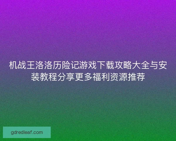 机战王洛洛历险记游戏下载攻略大全与安装教程分享更多福利资源推荐
