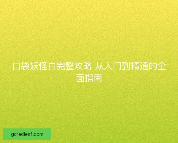 口袋妖怪白完整攻略 从入门到精通的全面指南
