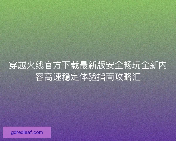 穿越火线官方下载最新版安全畅玩全新内容高速稳定体验指南攻略汇 穿越火线官方下载最新版安全畅玩全新内容高速稳定体验指南攻略汇