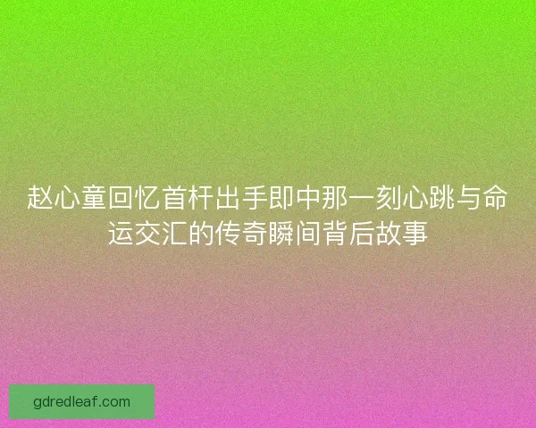 赵心童回忆首杆出手即中那一刻心跳与命运交汇的传奇瞬间背后故事 赵心童回忆首杆出手即中那一刻心跳与命运交汇的传奇瞬间背后故事