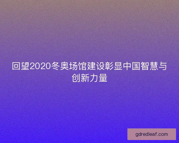 回望2020冬奥场馆建设彰显中国智慧与创新力量 回望2020冬奥场馆建设彰显中国智慧与创新力量