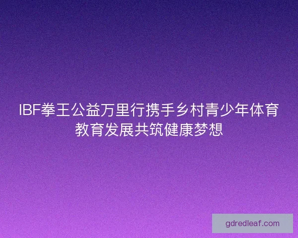 IBF拳王公益万里行携手乡村青少年体育教育发展共筑健康梦想 IBF拳王公益万里行携手乡村青少年体育教育发展共筑健康梦想