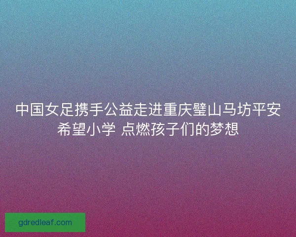 中国女足携手公益走进重庆璧山马坊平安希望小学 点燃孩子们的梦想