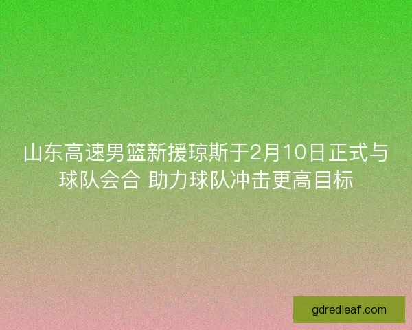 山东高速男篮新援琼斯于2月10日正式与球队会合 助力球队冲击更高目标