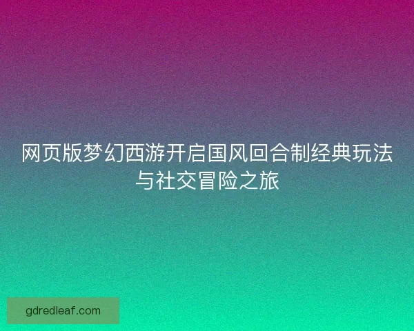 网页版梦幻西游开启国风回合制经典玩法与社交冒险之旅