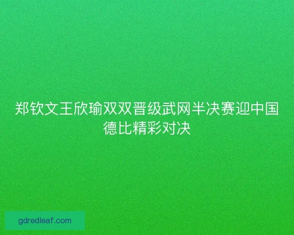 郑钦文王欣瑜双双晋级武网半决赛迎中国德比精彩对决