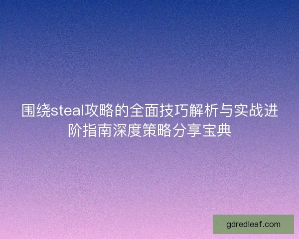 围绕steal攻略的全面技巧解析与实战进阶指南深度策略分享宝典