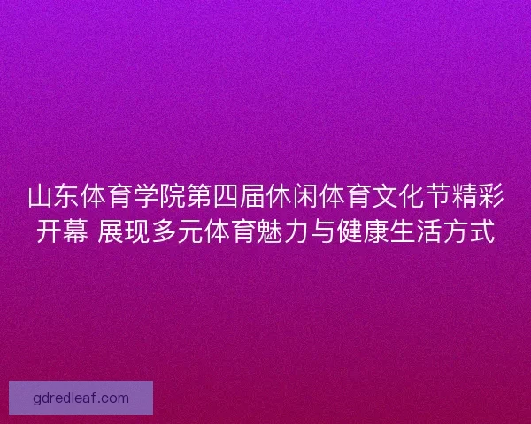 山东体育学院第四届休闲体育文化节精彩开幕 展现多元体育魅力与健康生活方式