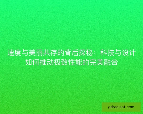 速度与美丽共存的背后探秘：科技与设计如何推动极致性能的完美融合
