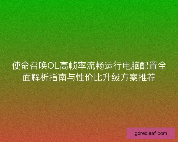 使命召唤OL高帧率流畅运行电脑配置全面解析指南与性价比升级方案推荐 使命召唤OL高帧率流畅运行电脑配置全面解析指南与性价比升级方案推荐