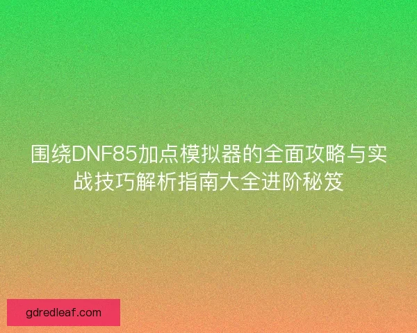 围绕DNF85加点模拟器的全面攻略与实战技巧解析指南大全进阶秘笈