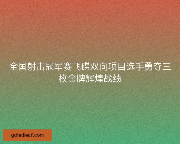 全国射击冠军赛飞碟双向项目选手勇夺三枚金牌辉煌战绩