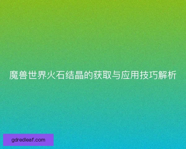 魔兽世界火石结晶的获取与应用技巧解析 魔兽世界火石结晶的获取与应用技巧解析